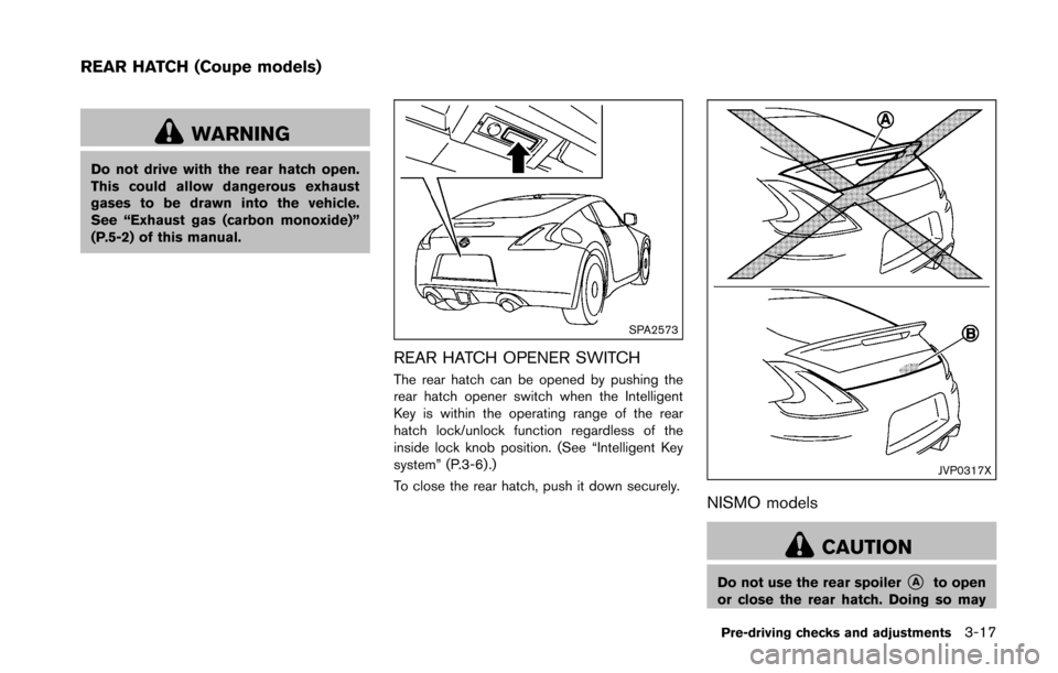 NISSAN 370Z COUPE 2016 Z34 Owners Manual WARNING
Do not drive with the rear hatch open.
This could allow dangerous exhaust
gases to be drawn into the vehicle.
See “Exhaust gas (carbon monoxide)”
(P.5-2) of this manual.
SPA2573
REAR HATCH NISSAN 370Z COUPE 2016 Z34 Owners Manual WARNING
Do not drive with the rear hatch open.
This could allow dangerous exhaust
gases to be drawn into the vehicle.
See “Exhaust gas (carbon monoxide)”
(P.5-2) of this manual.
SPA2573
REAR HATCH