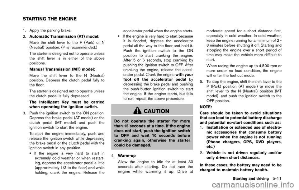 NISSAN 370Z COUPE 2016 Z34 Owners Manual 1. Apply the parking brake.
2.Automatic Transmission (AT) model:
Move the shift lever to the P (Park) or N
(Neutral) position. (P is recommended.)
The starter is designed not to operate unless
the shi
