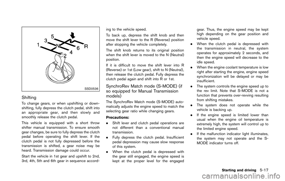 NISSAN 370Z COUPE 2016 Z34 Owners Manual SSD0536
Shifting
To change gears, or when upshifting or down-
shifting, fully depress the clutch pedal, shift into
an appropriate gear, and then slowly and
smoothly release the clutch pedal.
This vehi NISSAN 370Z COUPE 2016 Z34 Owners Manual SSD0536
Shifting
To change gears, or when upshifting or down-
shifting, fully depress the clutch pedal, shift into
an appropriate gear, and then slowly and
smoothly release the clutch pedal.
This vehi