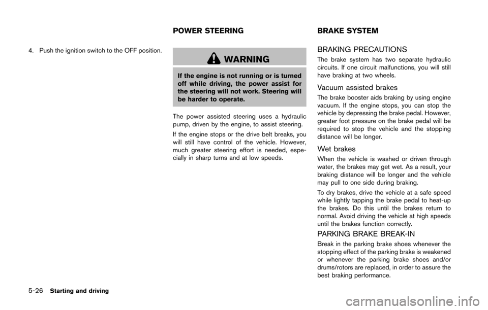 NISSAN 370Z COUPE 2016 Z34 Owners Manual 5-26Starting and driving
4. Push the ignition switch to the OFF position.
WARNING
If the engine is not running or is turned
off while driving, the power assist for
the steering will not work. Steering