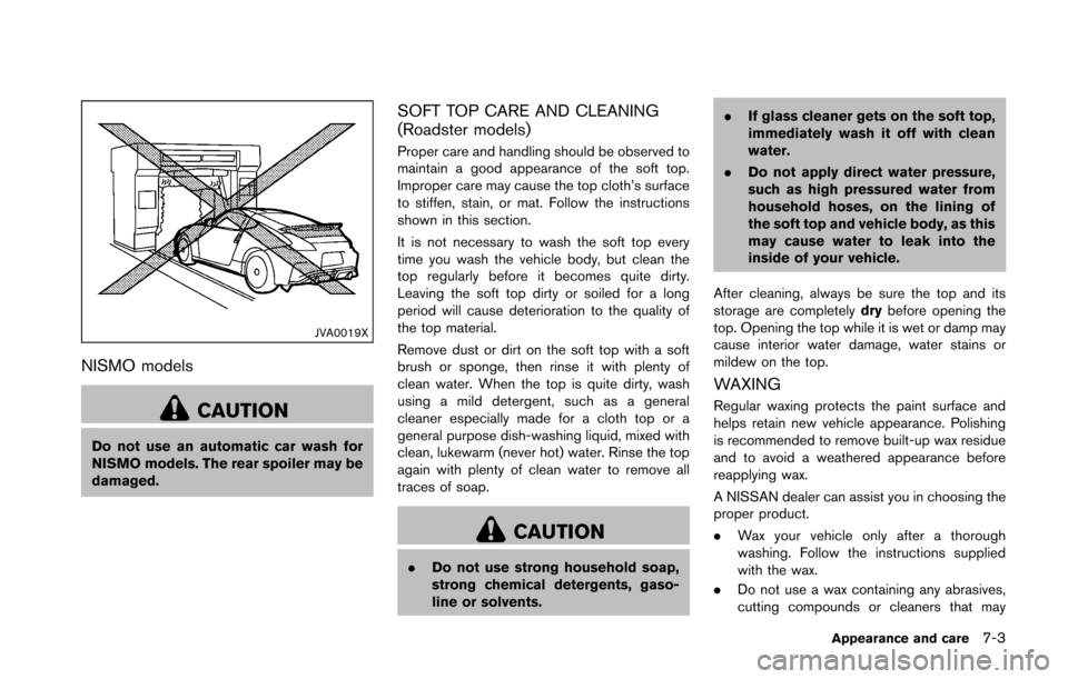 NISSAN 370Z COUPE 2016 Z34 Owners Manual JVA0019X
NISMO models
CAUTION
Do not use an automatic car wash for
NISMO models. The rear spoiler may be
damaged.
SOFT TOP CARE AND CLEANING
(Roadster models)
Proper care and handling should be observ