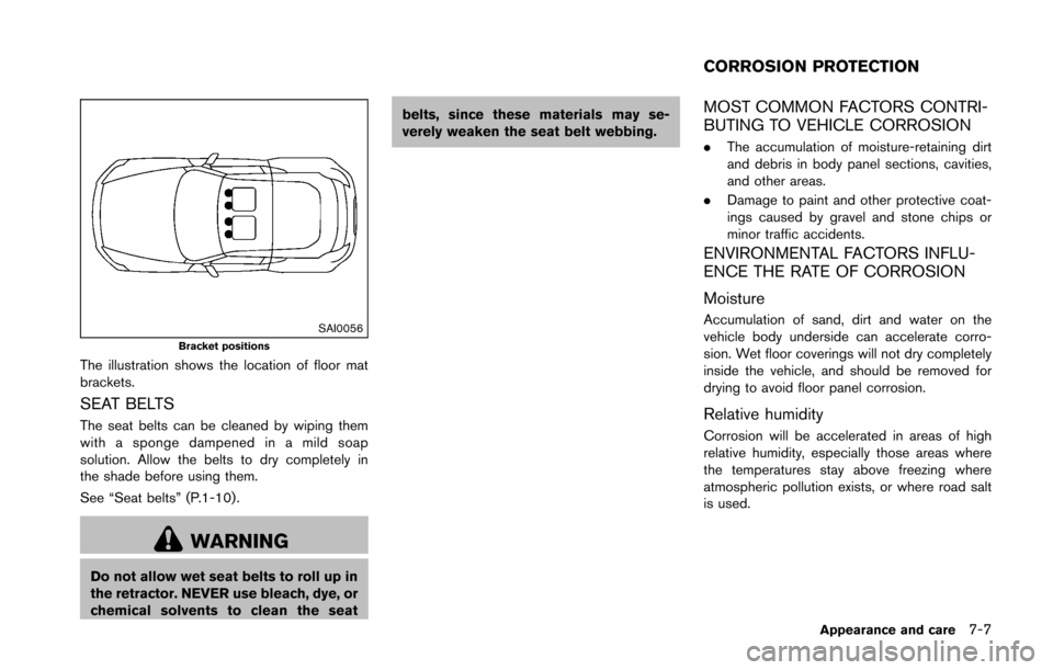 NISSAN 370Z COUPE 2016 Z34 Owners Manual SAI0056Bracket positions
The illustration shows the location of floor mat
brackets.
SEAT BELTS
The seat belts can be cleaned by wiping them
with a sponge dampened in a mild soap
solution. Allow the be NISSAN 370Z COUPE 2016 Z34 Owners Manual SAI0056Bracket positions
The illustration shows the location of floor mat
brackets.
SEAT BELTS
The seat belts can be cleaned by wiping them
with a sponge dampened in a mild soap
solution. Allow the be