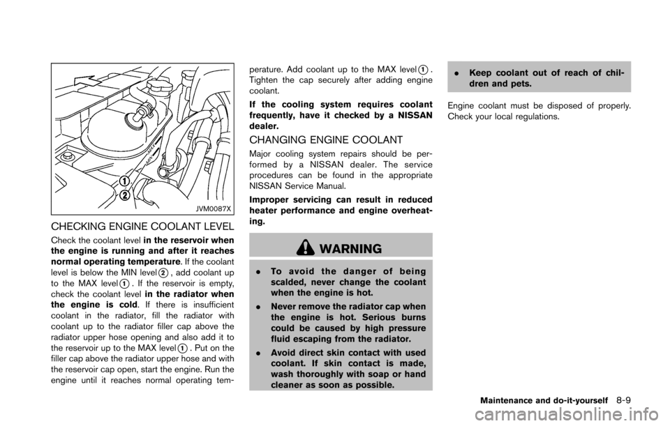 NISSAN 370Z COUPE 2016 Z34 Owners Manual JVM0087X
CHECKING ENGINE COOLANT LEVEL
Check the coolant levelin the reservoir when
the engine is running and after it reaches
normal operating temperature. If the coolant
level is below the MIN level