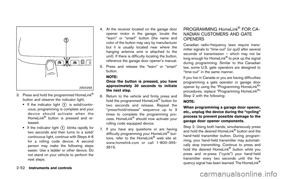 NISSAN 370Z ROADSTER 2016 Z34 Owners Manual 2-52Instruments and controls
JVI0429X
3. Press and hold the programmed HomeLink�Š
button and observe the indicator light..If the indicator light*1is solid/contin-
uous, programming is complete and yo