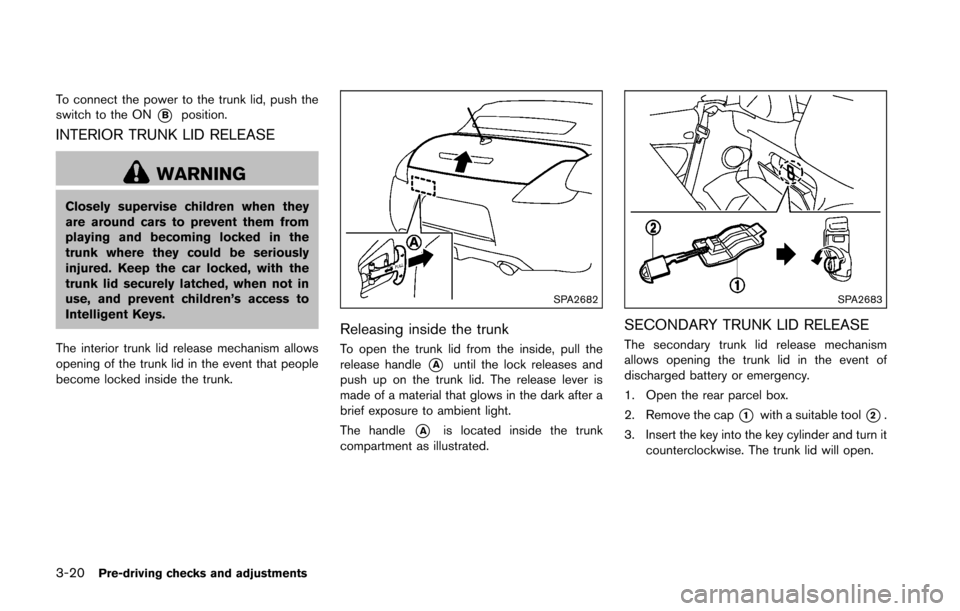 NISSAN 370Z ROADSTER 2016 Z34 Owners Manual 3-20Pre-driving checks and adjustments
To connect the power to the trunk lid, push the
switch to the ON
*Bposition.
INTERIOR TRUNK LID RELEASE
WARNING
Closely supervise children when they
are around c NISSAN 370Z ROADSTER 2016 Z34 Owners Manual 3-20Pre-driving checks and adjustments
To connect the power to the trunk lid, push the
switch to the ON
*Bposition.
INTERIOR TRUNK LID RELEASE
WARNING
Closely supervise children when they
are around c