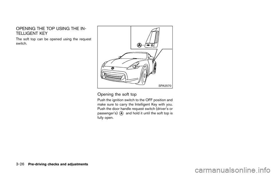 NISSAN 370Z ROADSTER 2016 Z34 Owners Manual 3-26Pre-driving checks and adjustments
OPENING THE TOP USING THE IN-
TELLIGENT KEY
The soft top can be opened using the request
switch.
SPA2570
Opening the soft top
Push the ignition switch to the OFF NISSAN 370Z ROADSTER 2016 Z34 Owners Manual 3-26Pre-driving checks and adjustments
OPENING THE TOP USING THE IN-
TELLIGENT KEY
The soft top can be opened using the request
switch.
SPA2570
Opening the soft top
Push the ignition switch to the OFF