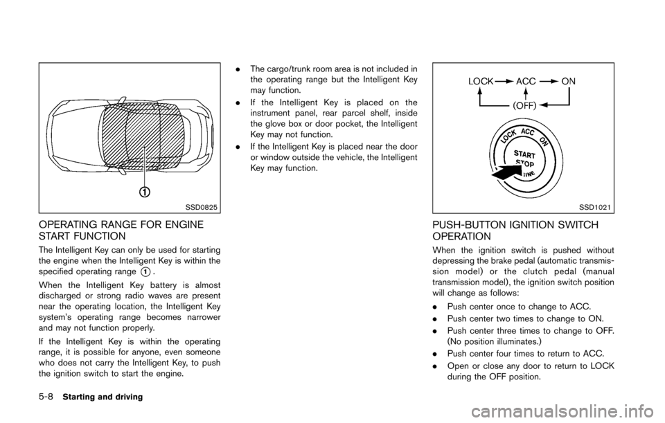 NISSAN 370Z ROADSTER 2016 Z34 Owners Manual 5-8Starting and driving
SSD0825
OPERATING RANGE FOR ENGINE
START FUNCTION
The Intelligent Key can only be used for starting
the engine when the Intelligent Key is within the
specified operating range
NISSAN 370Z ROADSTER 2016 Z34 Owners Manual 5-8Starting and driving
SSD0825
OPERATING RANGE FOR ENGINE
START FUNCTION
The Intelligent Key can only be used for starting
the engine when the Intelligent Key is within the
specified operating range