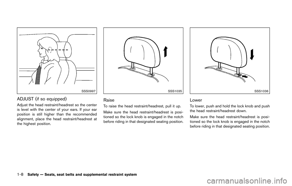 NISSAN 370Z ROADSTER 2016 Z34 Owners Guide 1-8Safety — Seats, seat belts and supplemental restraint system
SSS0997
ADJUST (if so equipped)
Adjust the head restraint/headrest so the center
is level with the center of your ears. If your ear
po NISSAN 370Z ROADSTER 2016 Z34 Owners Guide 1-8Safety — Seats, seat belts and supplemental restraint system
SSS0997
ADJUST (if so equipped)
Adjust the head restraint/headrest so the center
is level with the center of your ears. If your ear
po