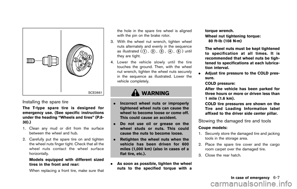 NISSAN 370Z ROADSTER 2016 Z34 User Guide SCE0661
Installing the spare tire
The T-type spare tire is designed for
emergency use. (See specific instructions
under the heading “Wheels and tires” (P.8-
30) .)
1. Clean any mud or dirt from th