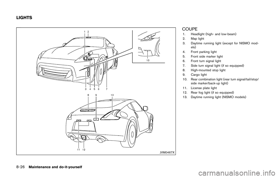 NISSAN 370Z ROADSTER 2016 Z34 Owners Manual 8-26Maintenance and do-it-yourself
JVM0467X
COUPE1. Headlight (high- and low-beam)
2. Map light
3. Daytime running light (except for NISMO mod-els)
4. Front parking light
5. Front side marker light
6. NISSAN 370Z ROADSTER 2016 Z34 Owners Manual 8-26Maintenance and do-it-yourself
JVM0467X
COUPE1. Headlight (high- and low-beam)
2. Map light
3. Daytime running light (except for NISMO mod-els)
4. Front parking light
5. Front side marker light
6.