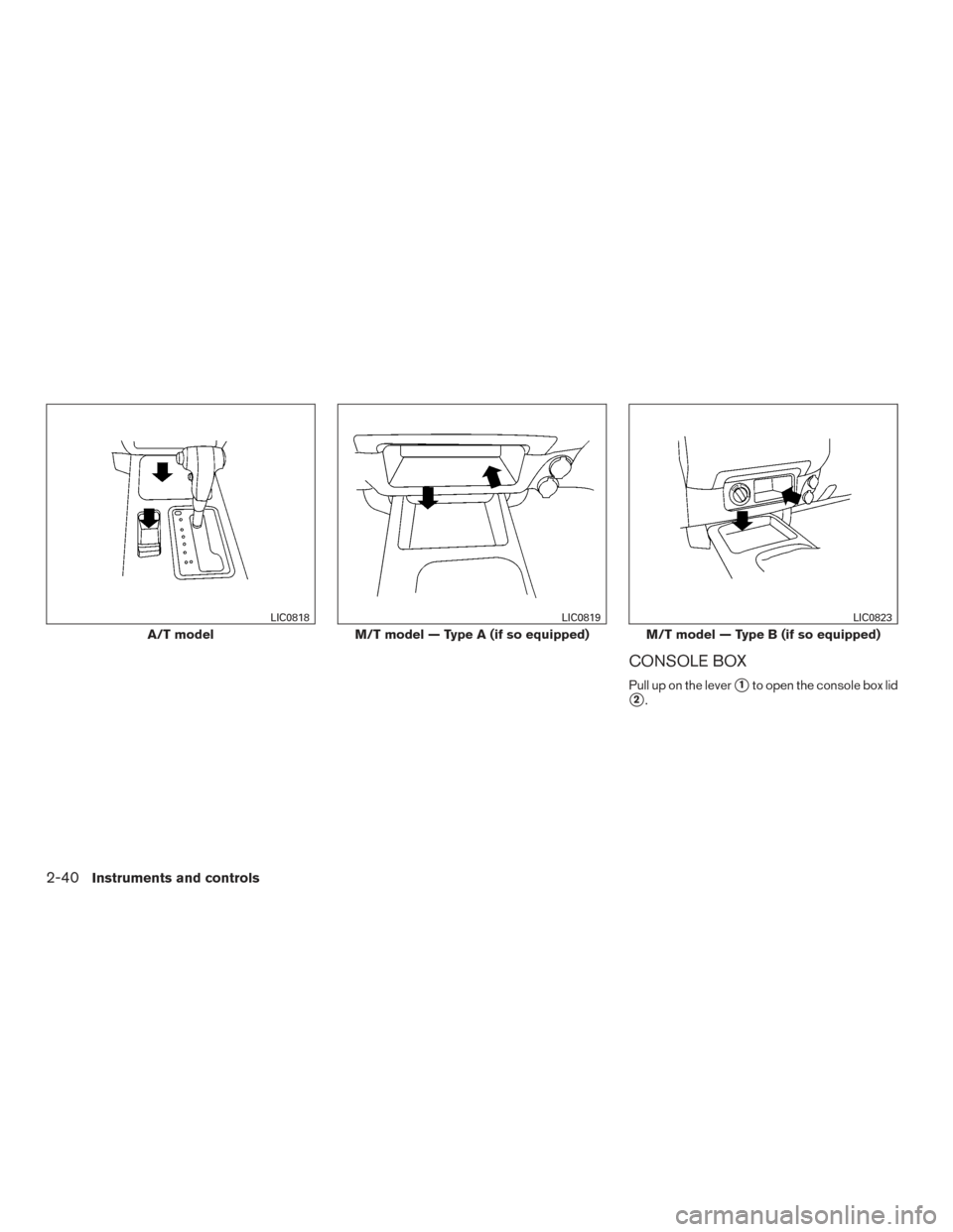 NISSAN FRONTIER 2016 D23 / 3.G Owners Manual CONSOLE BOX
Pull up on the lever1to open the console box lid
2.
A/T model
LIC0818
M/T model — Type A (if so equipped)
LIC0819
M/T model — Type B (if so equipped)
LIC0823
2-40Instruments and cont