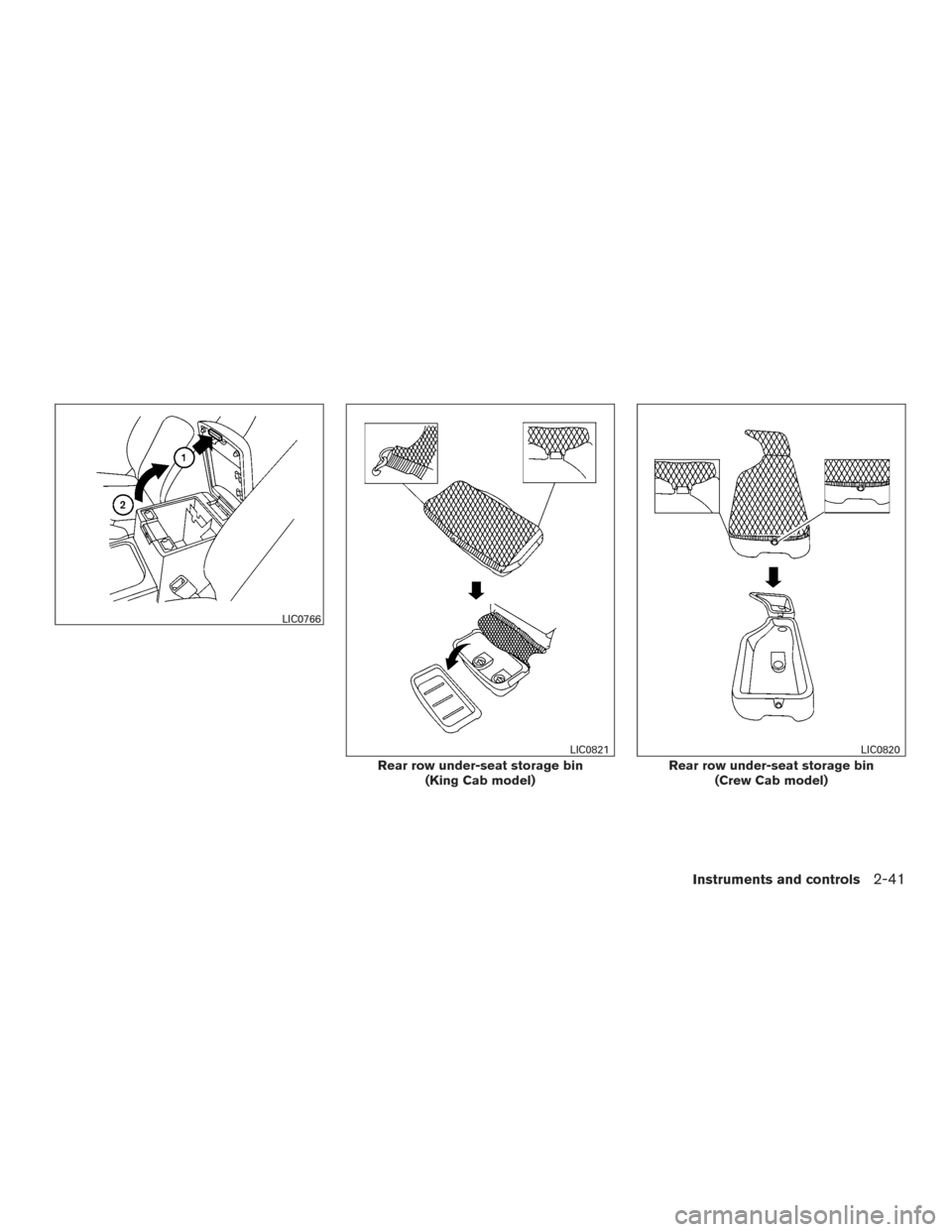 NISSAN FRONTIER 2016 D23 / 3.G Owners Manual LIC0766
Rear row under-seat storage bin(King Cab model)
LIC0821
Rear row under-seat storage bin(Crew Cab model)
LIC0820
Instruments and controls2-41 