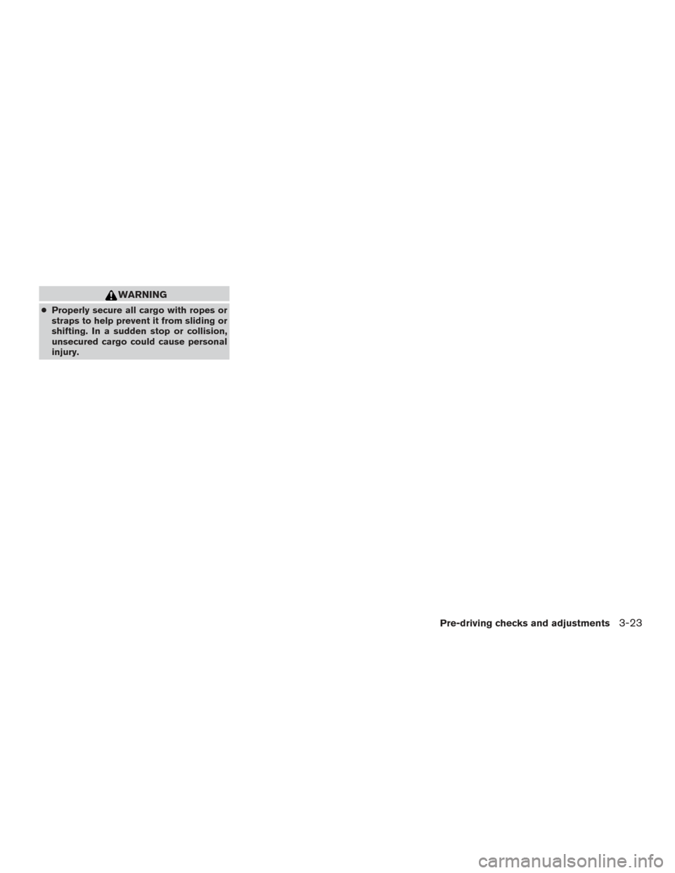 NISSAN FRONTIER 2016 D23 / 3.G Owners Manual WARNING
●Properly secure all cargo with ropes or
straps to help prevent it from sliding or
shifting. In a sudden stop or collision,
unsecured cargo could cause personal
injury.
Pre-driving checks an