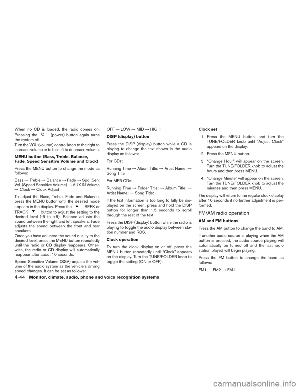 NISSAN FRONTIER 2016 D23 / 3.G Owners Manual When no CD is loaded, the radio comes on.
Pressing the
(power) button again turns
the system off.
Turn the VOL (volume) control knob to the right to
increase volume or to the left to decrease volume.
NISSAN FRONTIER 2016 D23 / 3.G Owners Manual When no CD is loaded, the radio comes on.
Pressing the
(power) button again turns
the system off.
Turn the VOL (volume) control knob to the right to
increase volume or to the left to decrease volume.