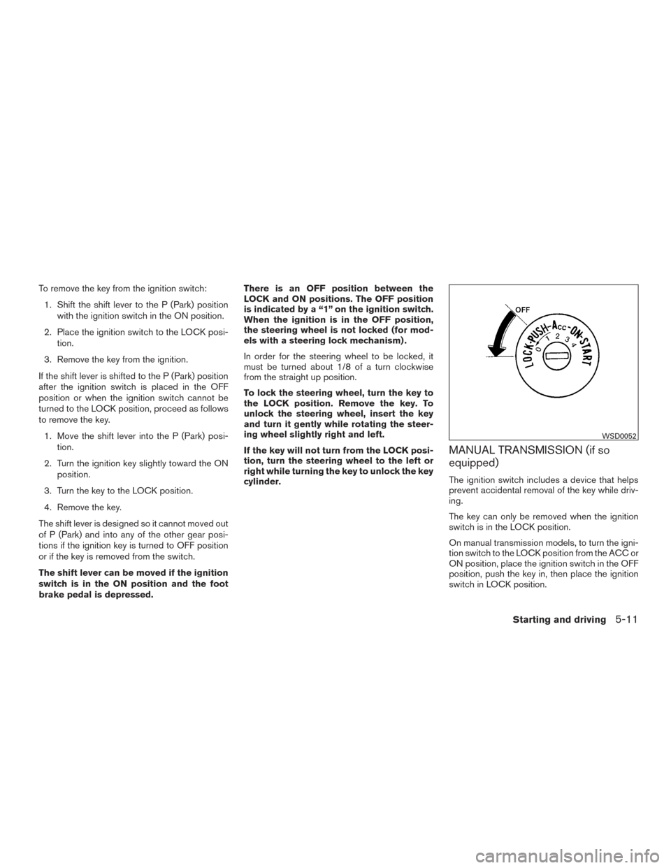 NISSAN FRONTIER 2016 D23 / 3.G Owners Manual To remove the key from the ignition switch:1. Shift the shift lever to the P (Park) position with the ignition switch in the ON position.
2. Place the ignition switch to the LOCK posi- tion.
3. Remove