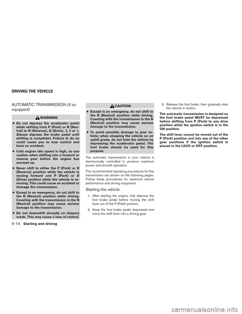 NISSAN FRONTIER 2016 D23 / 3.G Owners Manual AUTOMATIC TRANSMISSION (if so
equipped)
WARNING
●Do not depress the accelerator pedal
while shifting from P (Park) or N (Neu-
tral) to R (Reverse) , D (Drive) , 3, 2 or 1.
Always depress the brake p