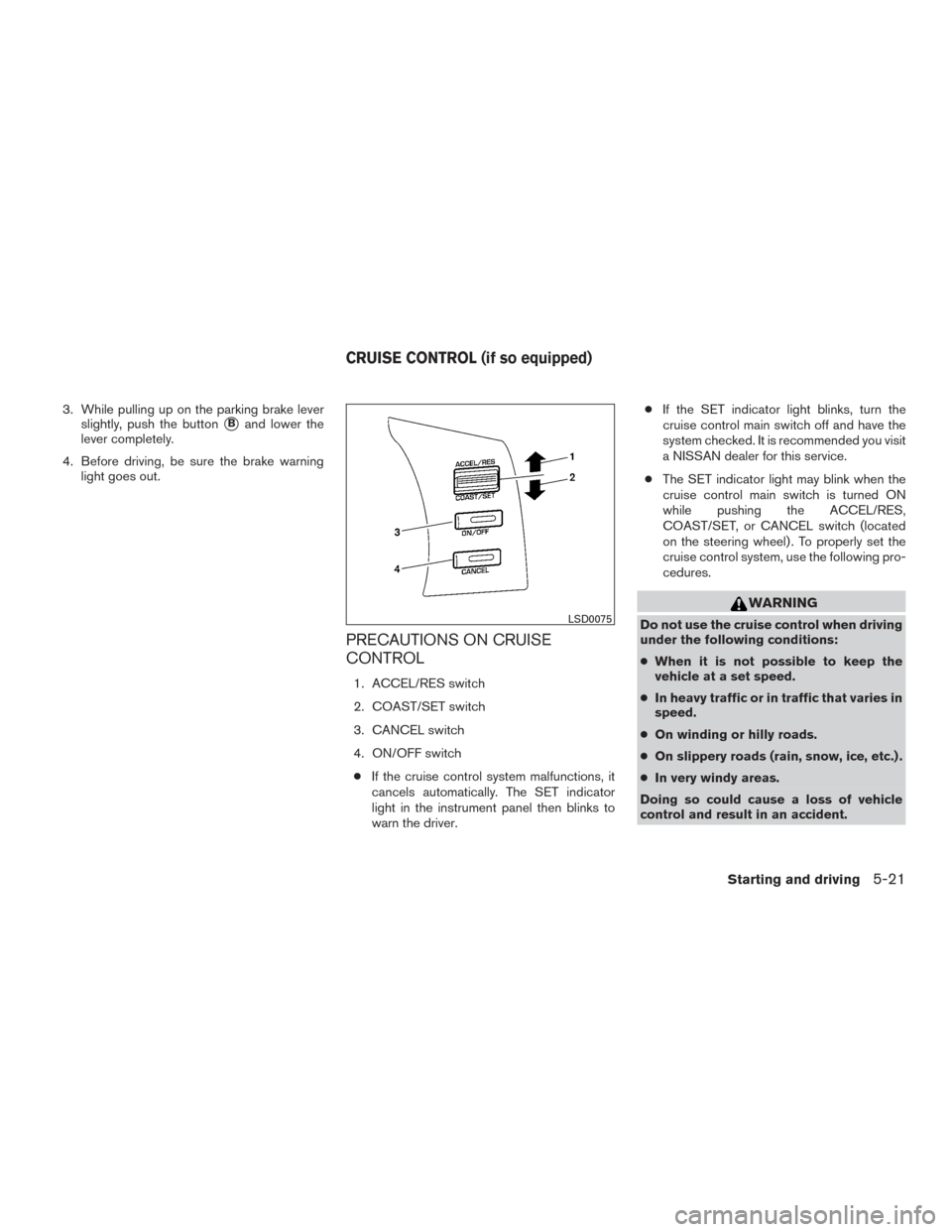 NISSAN FRONTIER 2016 D23 / 3.G User Guide 3. While pulling up on the parking brake leverslightly, push the button
Band lower the
lever completely.
4. Before driving, be sure the brake warning light goes out.
PRECAUTIONS ON CRUISE
CONTROL
1. 