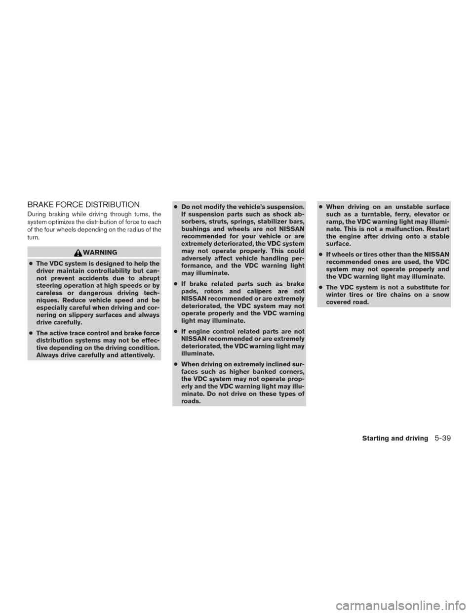 NISSAN FRONTIER 2016 D23 / 3.G Owners Manual BRAKE FORCE DISTRIBUTION
During braking while driving through turns, the
system optimizes the distribution of force to each
of the four wheels depending on the radius of the
turn.
WARNING
●The VDC s