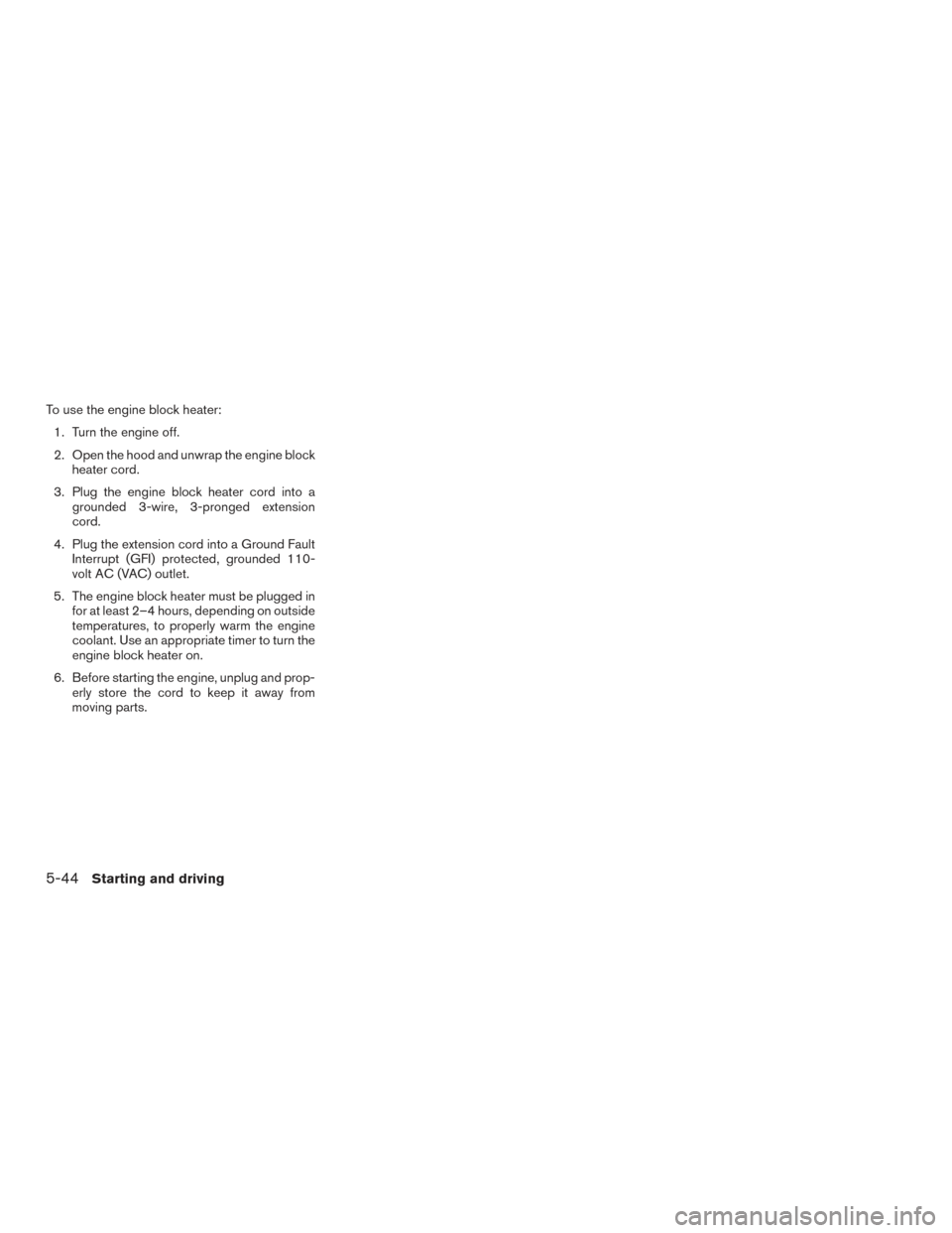 NISSAN FRONTIER 2016 D23 / 3.G Owners Manual To use the engine block heater:1. Turn the engine off.
2. Open the hood and unwrap the engine block heater cord.
3. Plug the engine block heater cord into a grounded 3-wire, 3-pronged extension
cord.
NISSAN FRONTIER 2016 D23 / 3.G Owners Manual To use the engine block heater:1. Turn the engine off.
2. Open the hood and unwrap the engine block heater cord.
3. Plug the engine block heater cord into a grounded 3-wire, 3-pronged extension
cord.