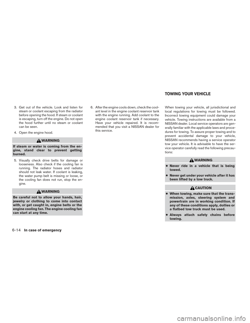 NISSAN FRONTIER 2016 D23 / 3.G Service Manual 3. Get out of the vehicle. Look and listen forsteam or coolant escaping from the radiator
before opening the hood. If steam or coolant
is escaping, turn off the engine. Do not open
the hood further un