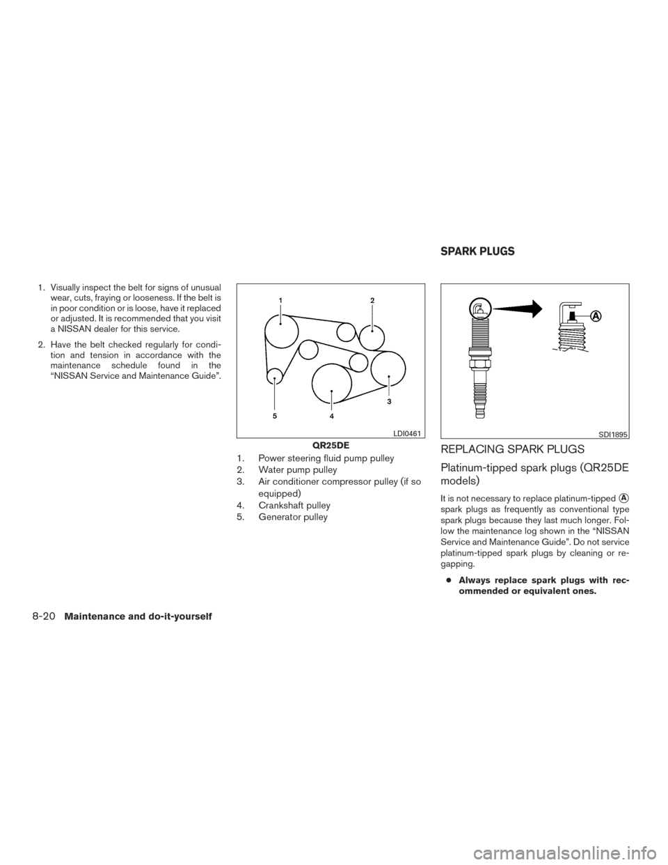 NISSAN FRONTIER 2016 D23 / 3.G Owners Manual 1. Visually inspect the belt for signs of unusualwear, cuts, fraying or looseness. If the belt is
in poor condition or is loose, have it replaced
or adjusted. It is recommended that you visit
a NISSAN