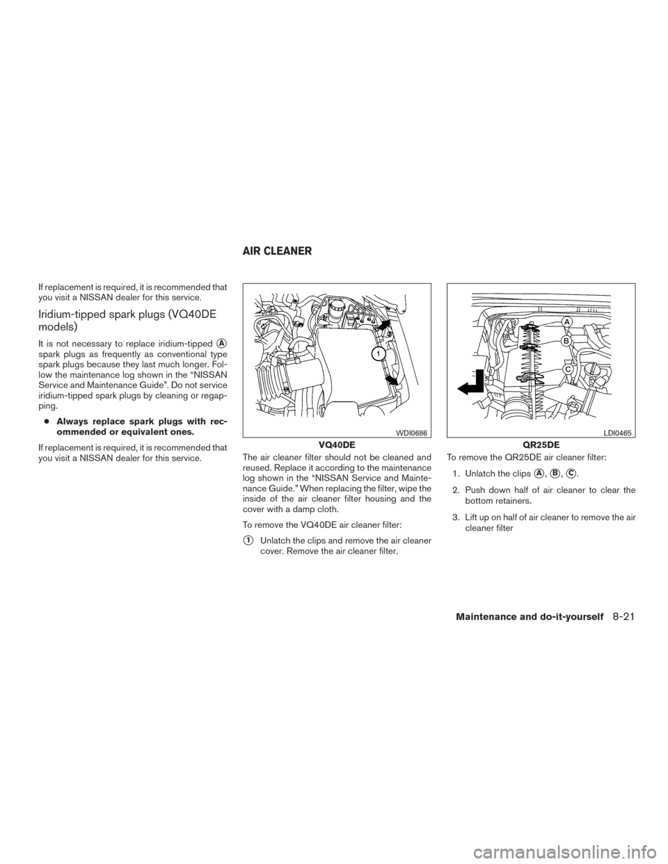 NISSAN FRONTIER 2016 D23 / 3.G Owners Manual If replacement is required, it is recommended that
you visit a NISSAN dealer for this service.
Iridium-tipped spark plugs (VQ40DE
models)
It is not necessary to replace iridium-tippedA
spark plugs as