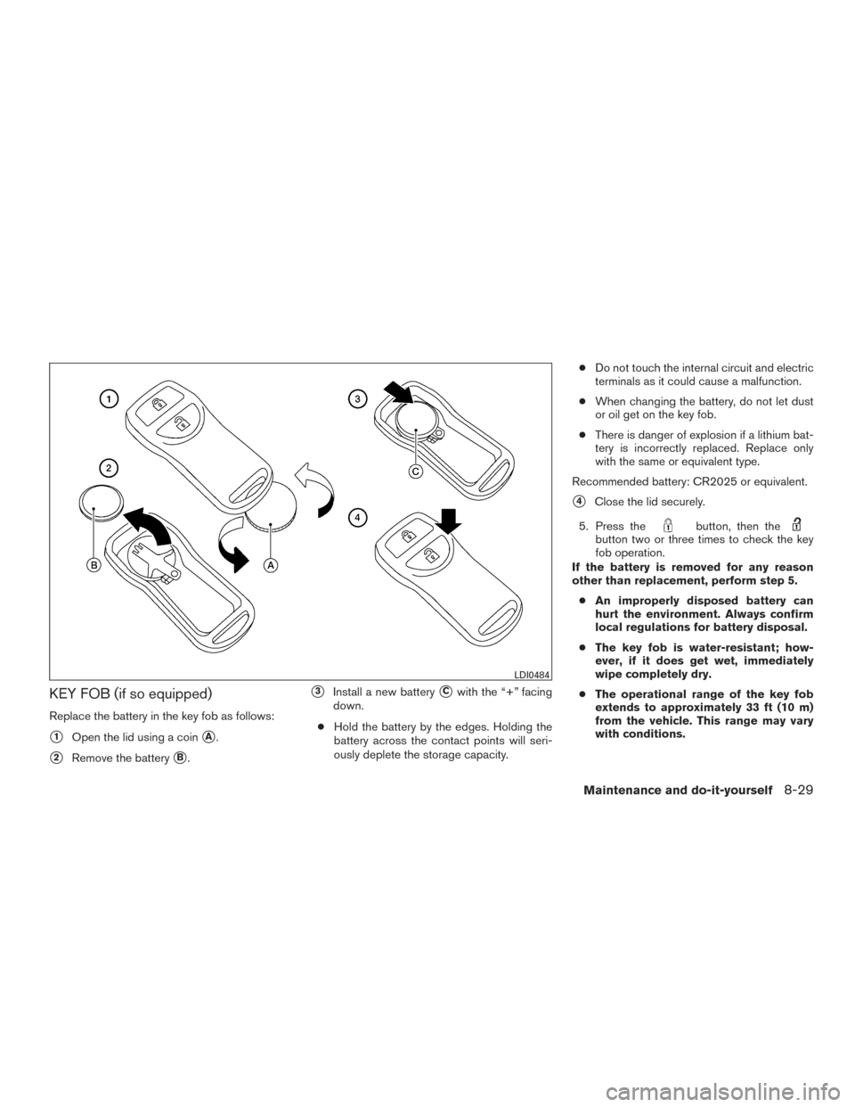 NISSAN FRONTIER 2016 D23 / 3.G Owners Manual KEY FOB (if so equipped)
Replace the battery in the key fob as follows:
1Open the lid using a coinA.
2Remove the batteryB.
3Install a new batteryCwith the “+” facing
down.
● Hold the batte