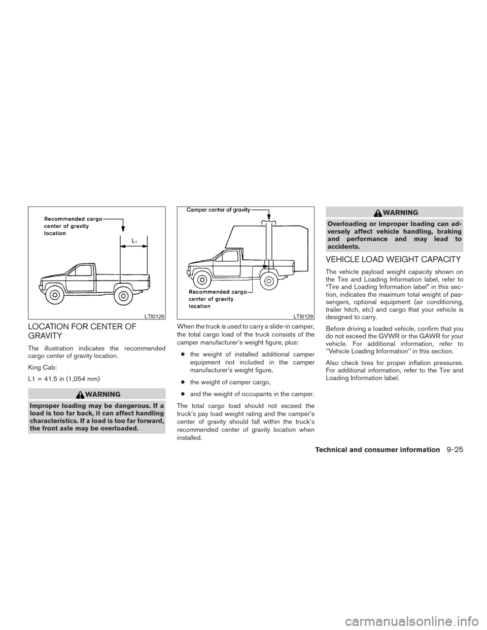 NISSAN FRONTIER 2016 D23 / 3.G Owners Manual LOCATION FOR CENTER OF
GRAVITY
The illustration indicates the recommended
cargo center of gravity location.
King Cab:
L1 = 41.5 in (1,054 mm)
WARNING
Improper loading may be dangerous. If a
load is to NISSAN FRONTIER 2016 D23 / 3.G Owners Manual LOCATION FOR CENTER OF
GRAVITY
The illustration indicates the recommended
cargo center of gravity location.
King Cab:
L1 = 41.5 in (1,054 mm)
WARNING
Improper loading may be dangerous. If a
load is to