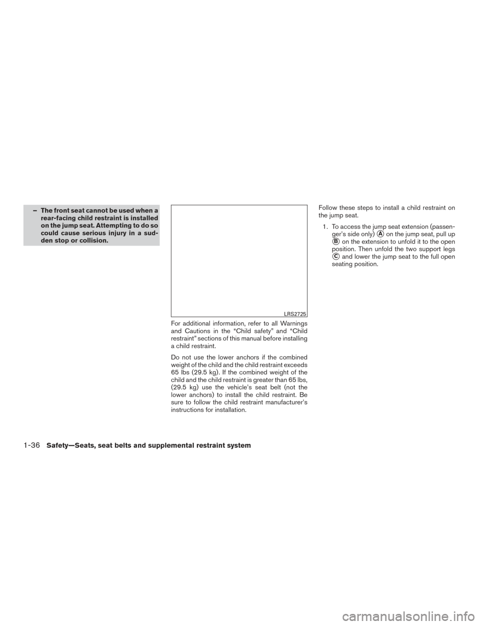 NISSAN FRONTIER 2016 D23 / 3.G Workshop Manual – The front seat cannot be used when arear-facing child restraint is installed
on the jump seat. Attempting to do so
could cause serious injury in a sud-
den stop or collision.
For additional inform NISSAN FRONTIER 2016 D23 / 3.G Workshop Manual – The front seat cannot be used when arear-facing child restraint is installed
on the jump seat. Attempting to do so
could cause serious injury in a sud-
den stop or collision.
For additional inform