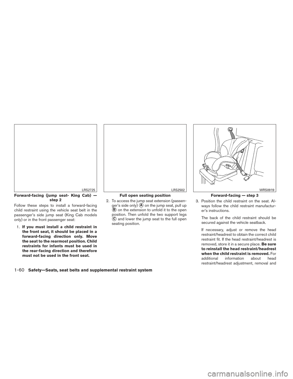 NISSAN FRONTIER 2016 D23 / 3.G Manual Online Follow these steps to install a forward-facing
child restraint using the vehicle seat belt in the
passenger’s side jump seat (King Cab models
only) or in the front passenger seat:1. If you must inst NISSAN FRONTIER 2016 D23 / 3.G Manual Online Follow these steps to install a forward-facing
child restraint using the vehicle seat belt in the
passenger’s side jump seat (King Cab models
only) or in the front passenger seat:1. If you must inst