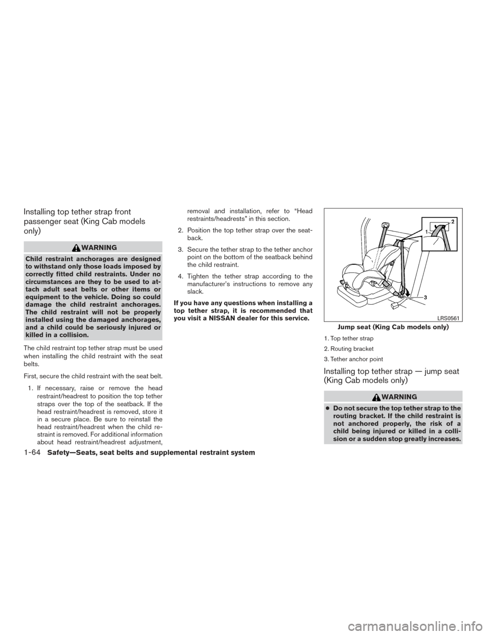 NISSAN FRONTIER 2016 D23 / 3.G User Guide Installing top tether strap front
passenger seat (King Cab models
only)
WARNING
Child restraint anchorages are designed
to withstand only those loads imposed by
correctly fitted child restraints. Unde