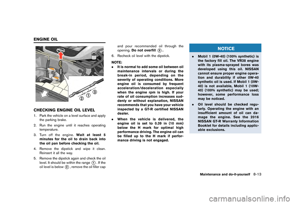 NISSAN GT-R 2016 R35 Owners Manual �������
�> �(�G�L�W� ����� ��� � �0�R�G�H�O� �5���� �@
CHECKING ENGINE OIL LEVEL
1. Park the vehicle on a level surface and applythe parking brake.
2. Run the engine until it rea