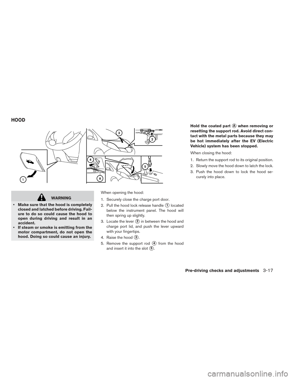 NISSAN LEAF 2016 1.G Owners Manual WARNING
• Make sure that the hood is completely closed and latched before driving. Fail-
ure to do so could cause the hood to
open during driving and result in an
accident.
• If steam or smoke is 