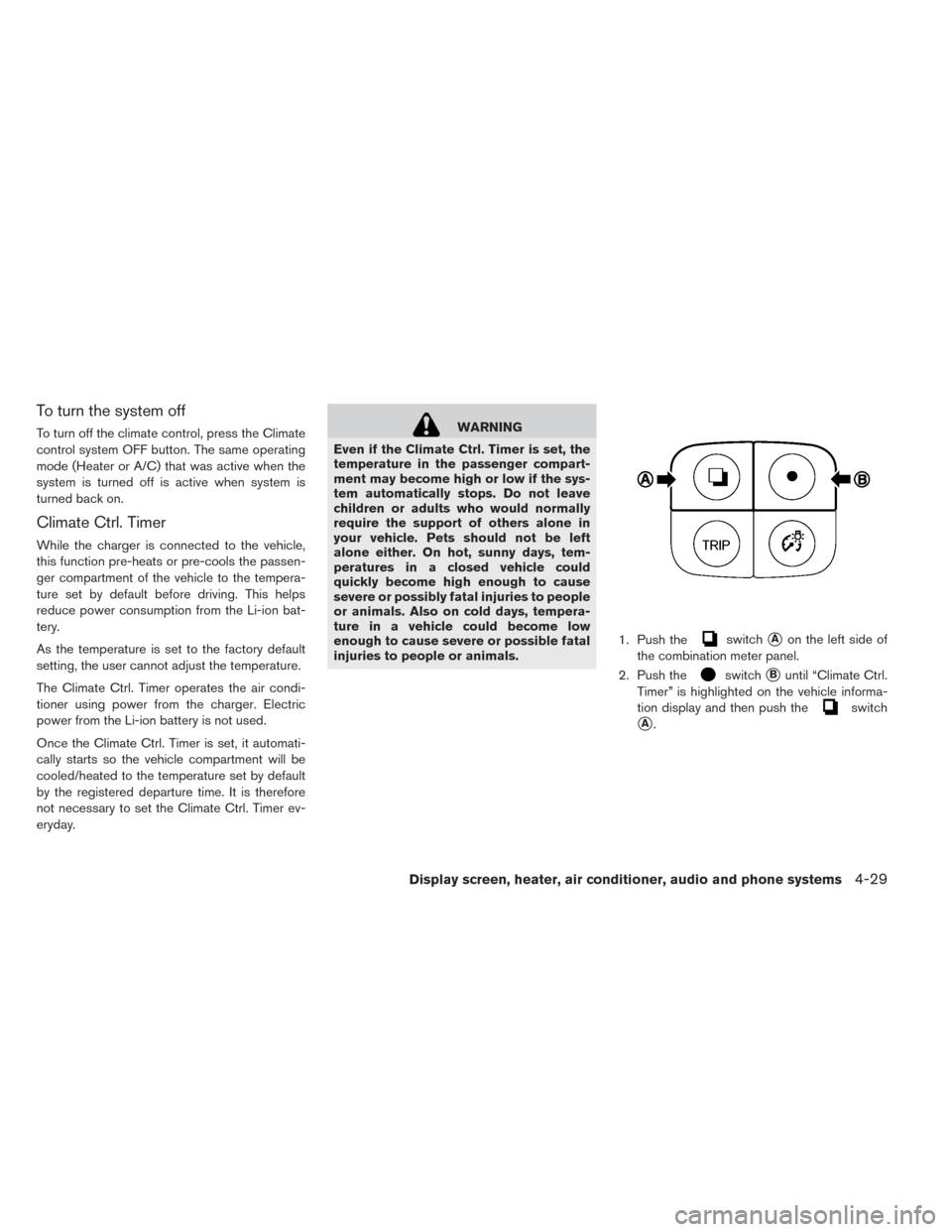 NISSAN LEAF 2016 1.G Owners Manual To turn the system off
To turn off the climate control, press the Climate
control system OFF button. The same operating
mode (Heater or A/C) that was active when the
system is turned off is active whe NISSAN LEAF 2016 1.G Owners Manual To turn the system off
To turn off the climate control, press the Climate
control system OFF button. The same operating
mode (Heater or A/C) that was active when the
system is turned off is active whe