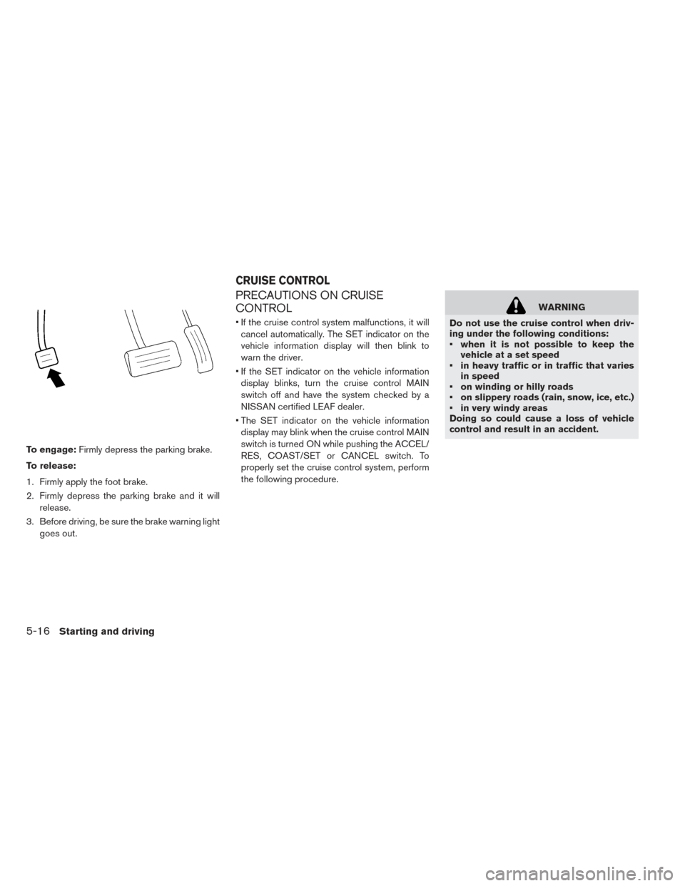 NISSAN LEAF 2016 1.G Owners Manual To engage:Firmly depress the parking brake.
To release:
1. Firmly apply the foot brake.
2. Firmly depress the parking brake and it will release.
3. Before driving, be sure the brake warning light goes