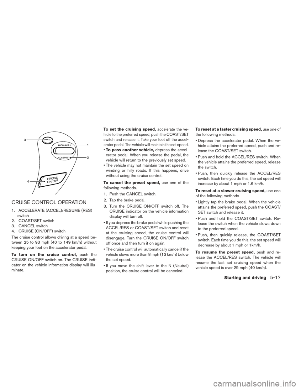 NISSAN LEAF 2016 1.G Owners Manual CRUISE CONTROL OPERATION
1. ACCELERATE (ACCEL)/RESUME (RES)switch
2. COAST/SET switch
3. CANCEL switch
4. CRUISE (ON/OFF) switch
The cruise control allows driving at a speed be-
tween 25 to 93 mph (40