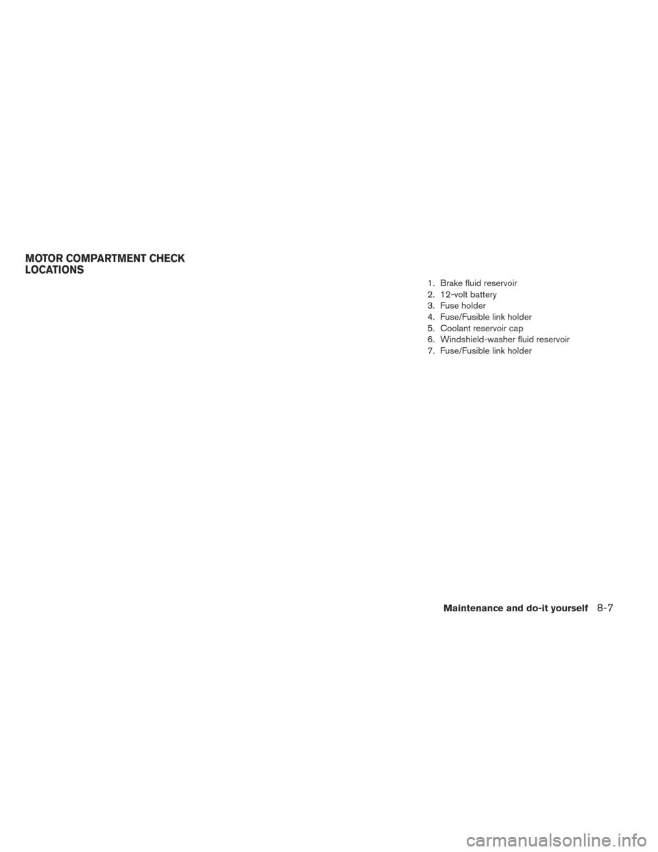 NISSAN LEAF 2016 1.G Owners Manual 1. Brake fluid reservoir
2. 12-volt battery
3. Fuse holder
4. Fuse/Fusible link holder
5. Coolant reservoir cap
6. Windshield-washer fluid reservoir
7. Fuse/Fusible link holder
MOTOR COMPARTMENT CHECK NISSAN LEAF 2016 1.G Owners Manual 1. Brake fluid reservoir
2. 12-volt battery
3. Fuse holder
4. Fuse/Fusible link holder
5. Coolant reservoir cap
6. Windshield-washer fluid reservoir
7. Fuse/Fusible link holder
MOTOR COMPARTMENT CHECK