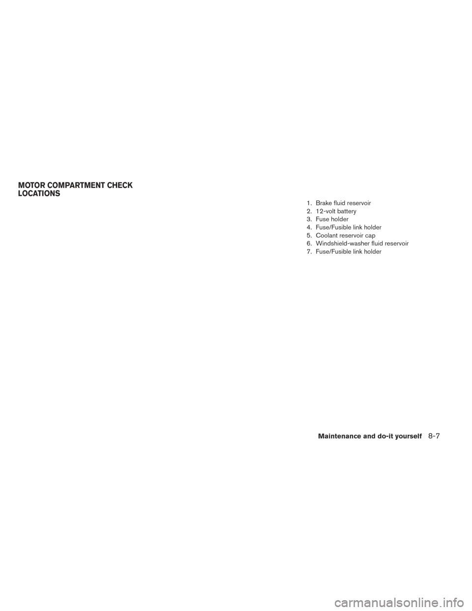 NISSAN LEAF 2016 1.G Owners Manual 1. Brake fluid reservoir
2. 12-volt battery
3. Fuse holder
4. Fuse/Fusible link holder
5. Coolant reservoir cap
6. Windshield-washer fluid reservoir
7. Fuse/Fusible link holder
MOTOR COMPARTMENT CHECK