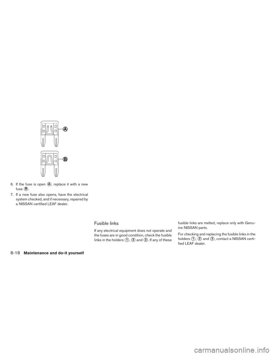 NISSAN LEAF 2016 1.G Owners Guide 6. If the fuse is openA, replace it with a new
fuse
B.
7. If a new fuse also opens, have the electrical system checked, and if necessary, repaired by
a NISSAN certified LEAF dealer.
Fusible links
If