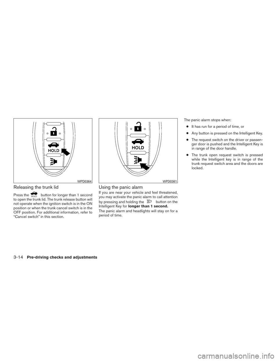 NISSAN MAXIMA 2016 A36 / 8.G Owners Manual Releasing the trunk lid
Press thebutton for longer than 1 second
to open the trunk lid. The trunk release button will
not operate when the ignition switch is in the ON
position or when the trunk cance