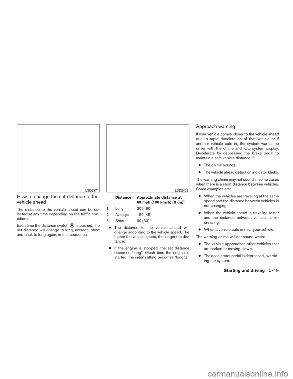 NISSAN MAXIMA 2016 A36 / 8.G Owners Manual How to change the set distance to the
vehicle ahead
The distance to the vehicle ahead can be se-
lected at any time depending on the traffic con-
ditions.
Each time the distance switch
Ais pushed, th