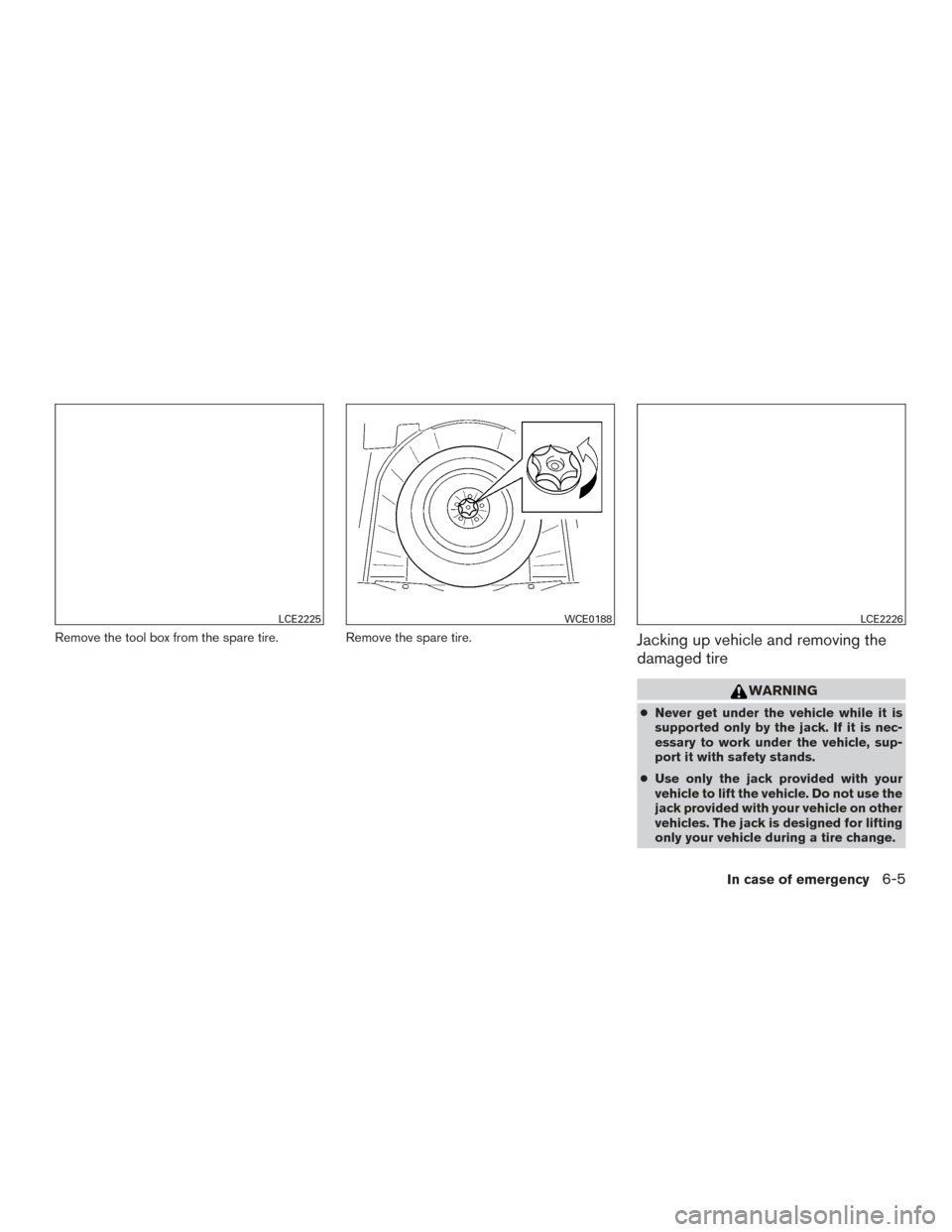 NISSAN MAXIMA 2016 A36 / 8.G Owners Manual Remove the tool box from the spare tire.Remove the spare tire.Jacking up vehicle and removing the
damaged tire
WARNING
●Never get under the vehicle while it is
supported only by the jack. If it is n