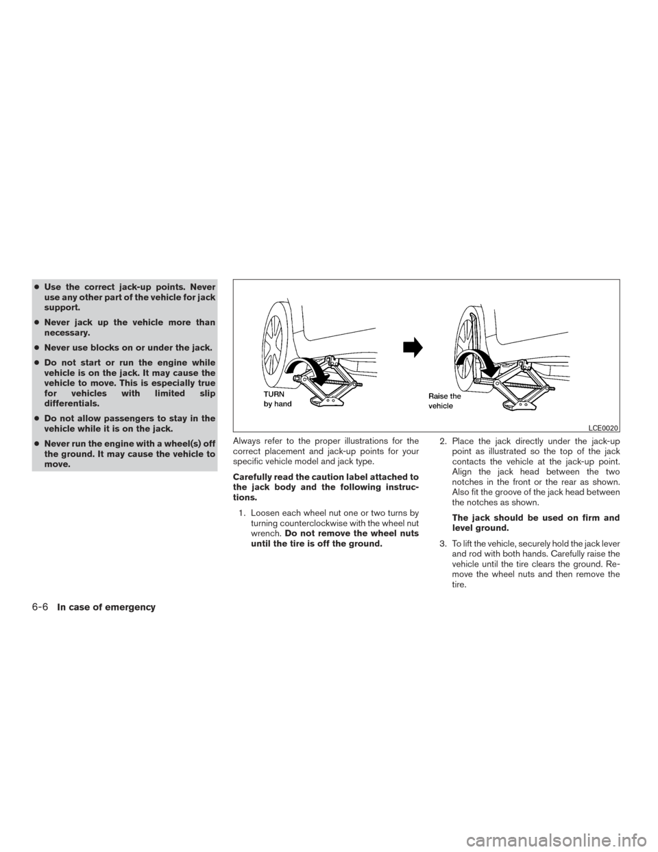 NISSAN MAXIMA 2016 A36 / 8.G Owners Manual ●Use the correct jack-up points. Never
use any other part of the vehicle for jack
support.
● Never jack up the vehicle more than
necessary.
● Never use blocks on or under the jack.
● Do not st