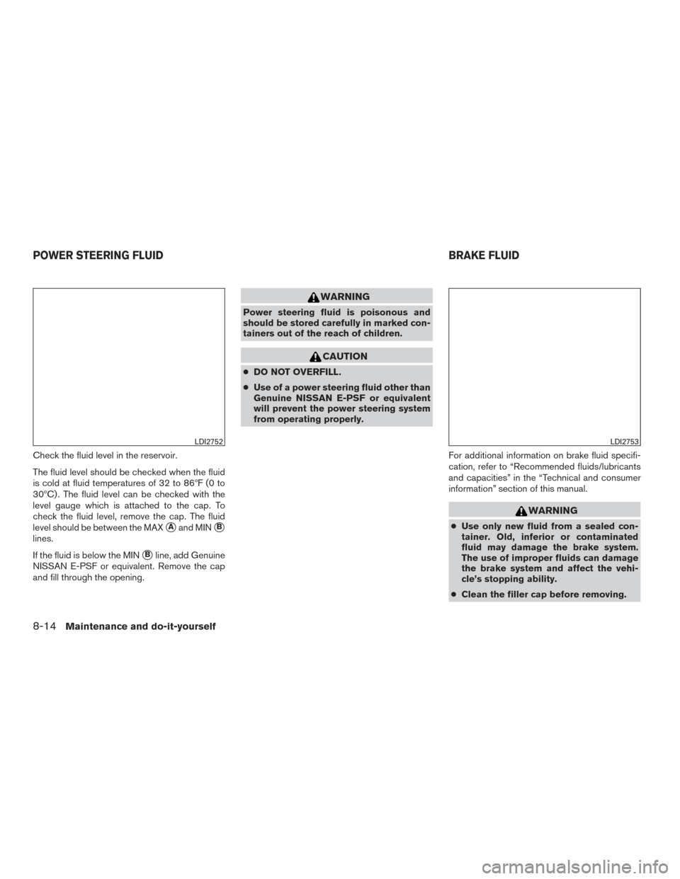 NISSAN MAXIMA 2016 A36 / 8.G Owners Manual Check the fluid level in the reservoir.
The fluid level should be checked when the fluid
is cold at fluid temperatures of 32 to 86ºF (0 to
30ºC) . The fluid level can be checked with the
level gauge