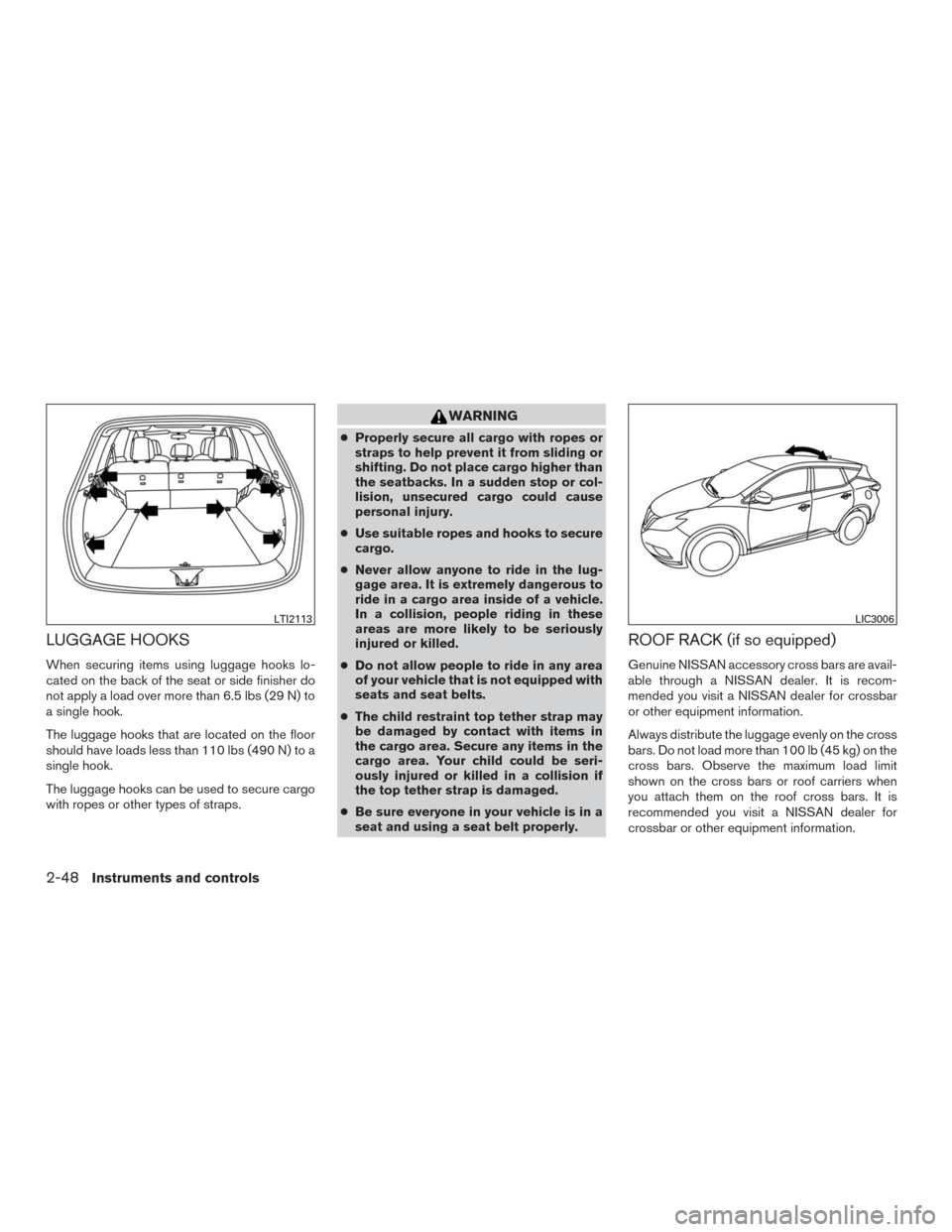 NISSAN MURANO 2016 3.G Service Manual LUGGAGE HOOKS
When securing items using luggage hooks lo-
cated on the back of the seat or side finisher do
not apply a load over more than 6.5 lbs (29 N) to
a single hook.
The luggage hooks that are 
