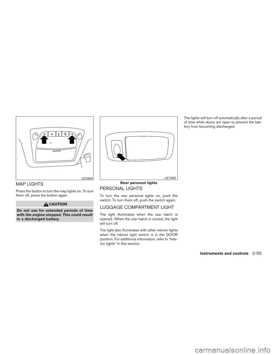 NISSAN MURANO 2016 3.G Owners Manual MAP LIGHTS
Press the button to turn the map lights on. To turn
them off, press the button again.
CAUTION
Do not use for extended periods of time
with the engine stopped. This could result
in a dischar