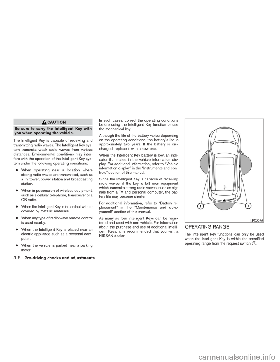 NISSAN MURANO 2016 3.G Owners Manual CAUTION
Be sure to carry the Intelligent Key with
you when operating the vehicle.
The Intelligent Key is capable of receiving and
transmitting radio waves. The Intelligent Key sys-
tem transmits weak NISSAN MURANO 2016 3.G Owners Manual CAUTION
Be sure to carry the Intelligent Key with
you when operating the vehicle.
The Intelligent Key is capable of receiving and
transmitting radio waves. The Intelligent Key sys-
tem transmits weak