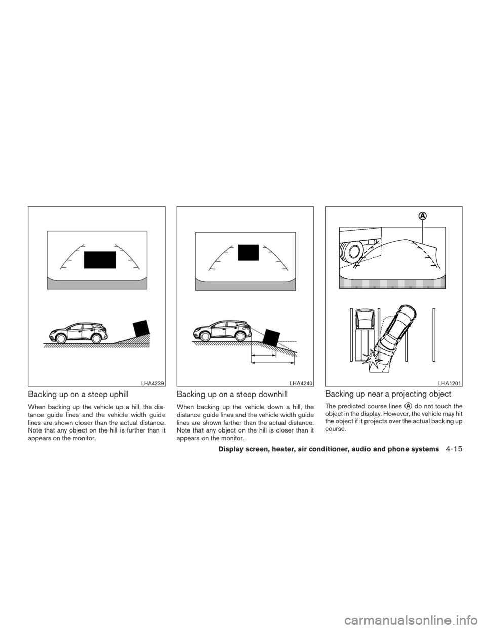 NISSAN MURANO 2016 3.G Owners Manual Backing up on a steep uphill
When backing up the vehicle up a hill, the dis-
tance guide lines and the vehicle width guide
lines are shown closer than the actual distance.
Note that any object on the 