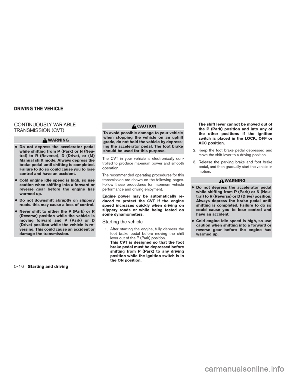 NISSAN MURANO 2016 3.G Owners Manual CONTINUOUSLY VARIABLE
TRANSMISSION (CVT)
WARNING
●Do not depress the accelerator pedal
while shifting from P (Park) or N (Neu-
tral) to R (Reverse) , D (Drive) , or (M)
Manual shift mode. Always dep