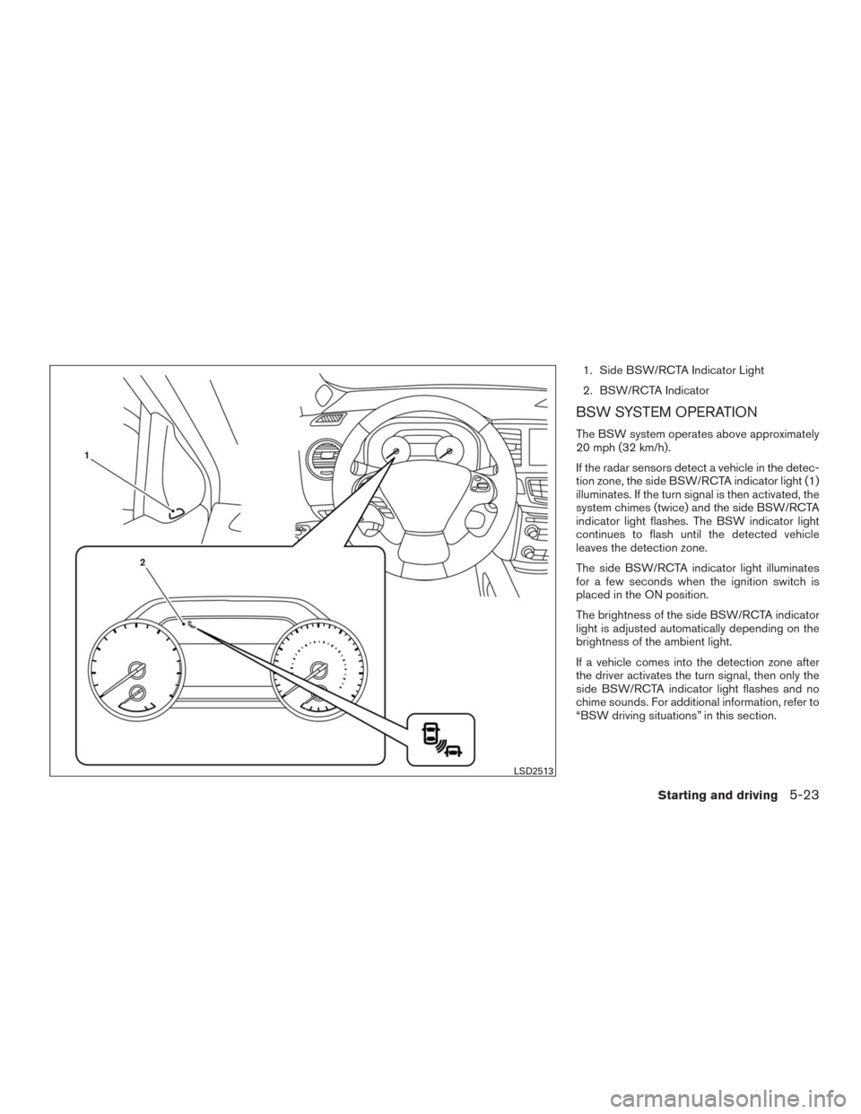 NISSAN MURANO 2016 3.G Owners Manual 1. Side BSW/RCTA Indicator Light
2. BSW/RCTA Indicator
BSW SYSTEM OPERATION
The BSW system operates above approximately
20 mph (32 km/h).
If the radar sensors detect a vehicle in the detec-
tion zone,